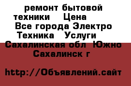 ремонт бытовой техники  › Цена ­ 500 - Все города Электро-Техника » Услуги   . Сахалинская обл.,Южно-Сахалинск г.
